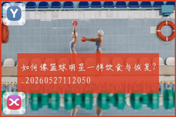 如何像篮球明星一样饮食与恢复？_20260527112050