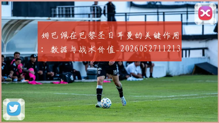 姆巴佩在巴黎圣日耳曼的关键作用:数据与战术价值_20260527112139