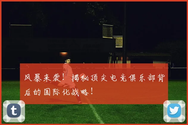 风暴来袭！揭秘顶尖电竞俱乐部背后的国际化战略！