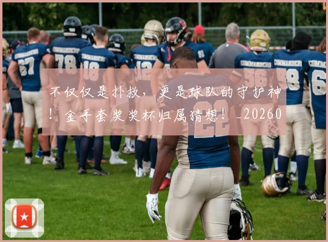 不仅仅是扑救,更是球队的守护神!金手套奖奖杯归属猜想!_20260531151146
