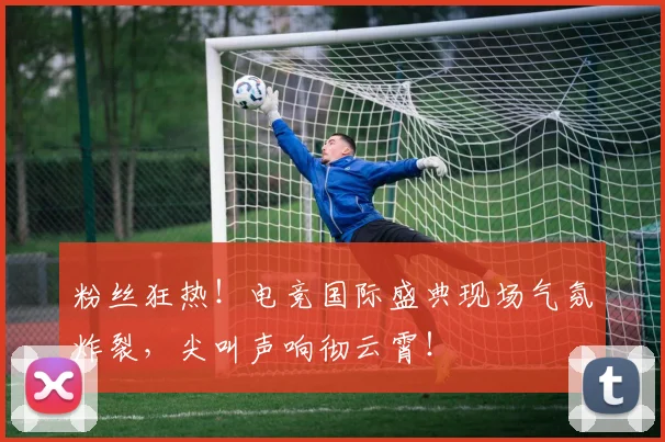 粉丝狂热！电竞国际盛典现场气氛炸裂，尖叫声响彻云霄！