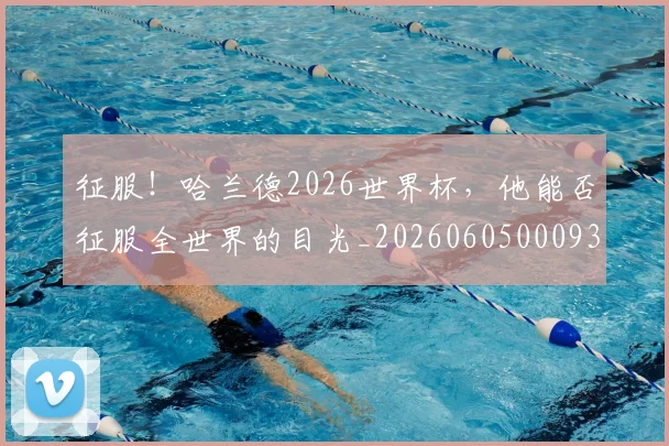 征服！哈兰德2026世界杯，他能否征服全世界的目光_20260605000932_20260707153001