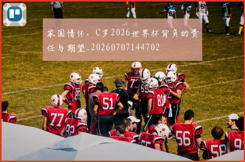 家国情怀，C罗2026世界杯背负的责任与期望_20260707144702