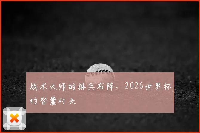 战术大师的排兵布阵,2026世界杯的智囊对决