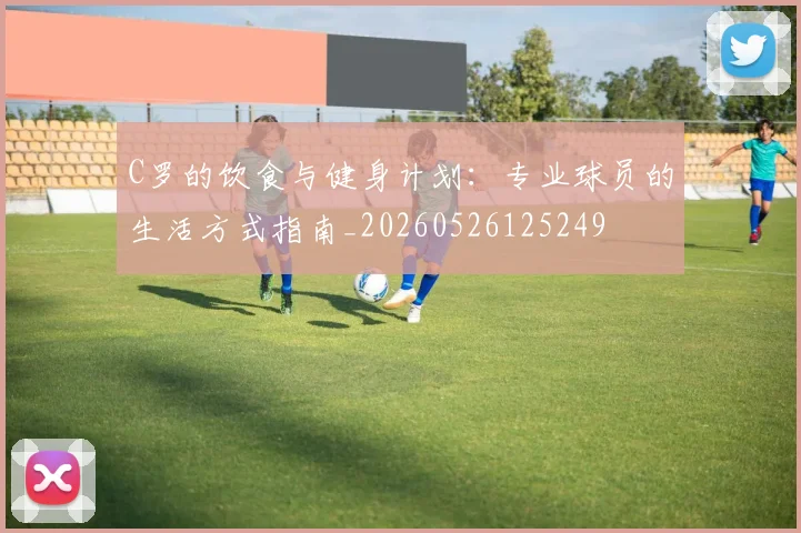 C罗的饮食与健身计划：专业球员的生活方式指南_20260526125249