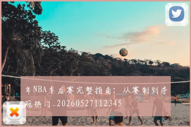 年NBA季后赛完整指南：从赛制到夺冠热门_20260527112345