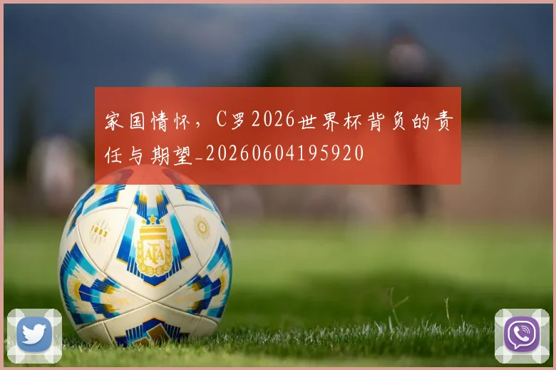 家国情怀，C罗2026世界杯背负的责任与期望_20260604195920