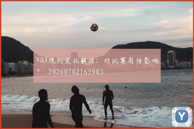 NBA规则变化解读：对比赛有何影响？_20260702165903