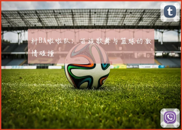 村BA啦啦队：苗族歌舞与篮球的激情碰撞
