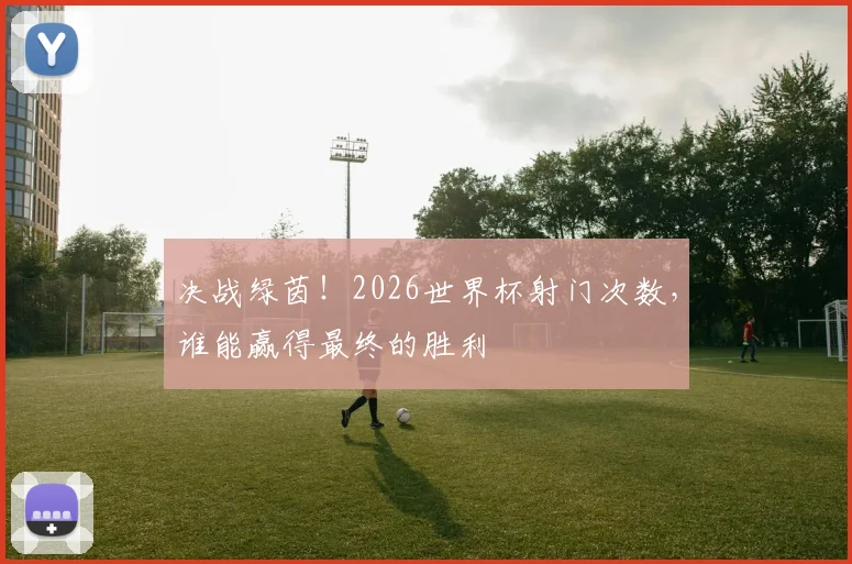 决战绿茵!2026世界杯射门次数,谁能赢得最终的胜利