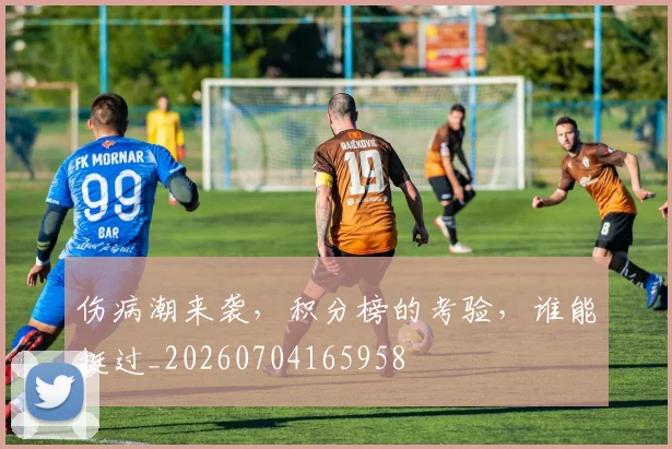 伤病潮来袭，积分榜的考验，谁能挺过_20260704165958