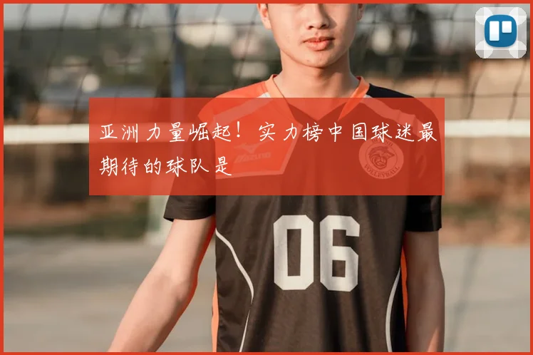 亚洲力量崛起!实力榜中国球迷最期待的球队是