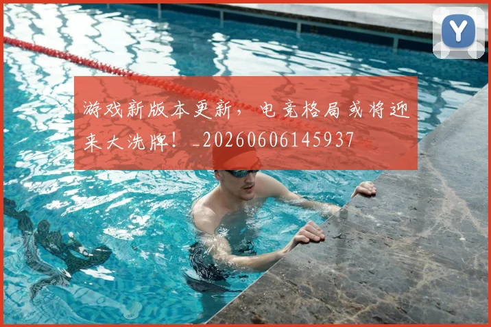 游戏新版本更新，电竞格局或将迎来大洗牌！_20260606145937