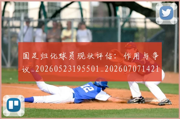 国足归化球员现状评估：作用与争议_20260523195501_20260707142158