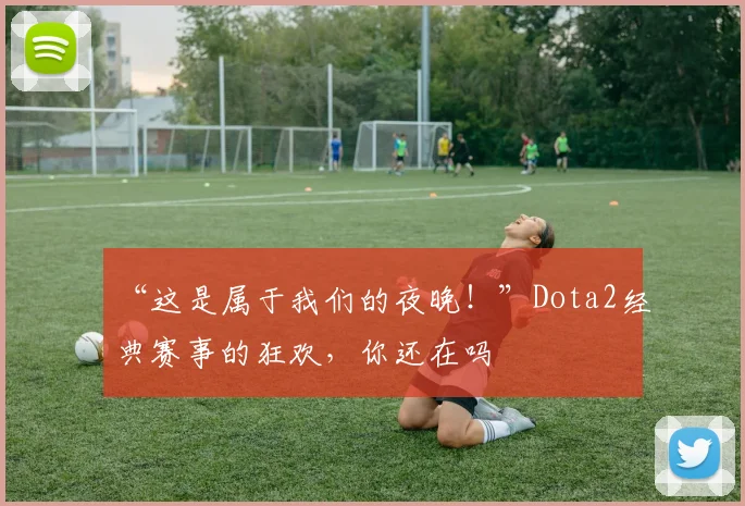 “这是属于我们的夜晚!”Dota2经典赛事的狂欢,你还在吗