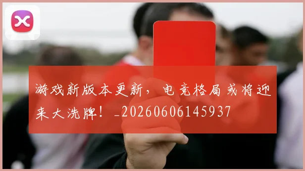 游戏新版本更新，电竞格局或将迎来大洗牌！_20260606145937