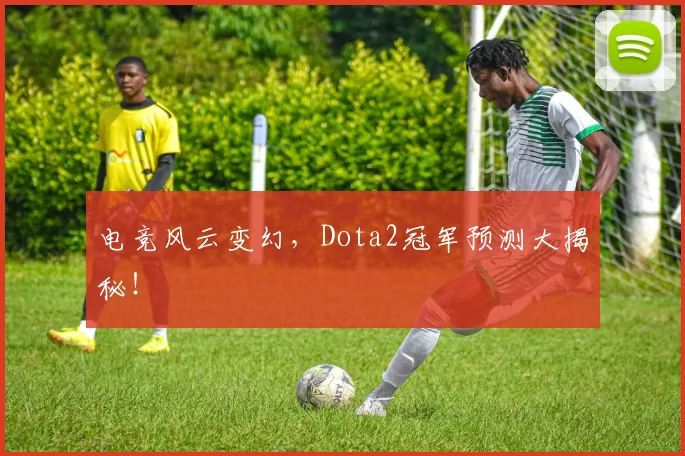 电竞风云变幻,Dota2冠军预测大揭秘!