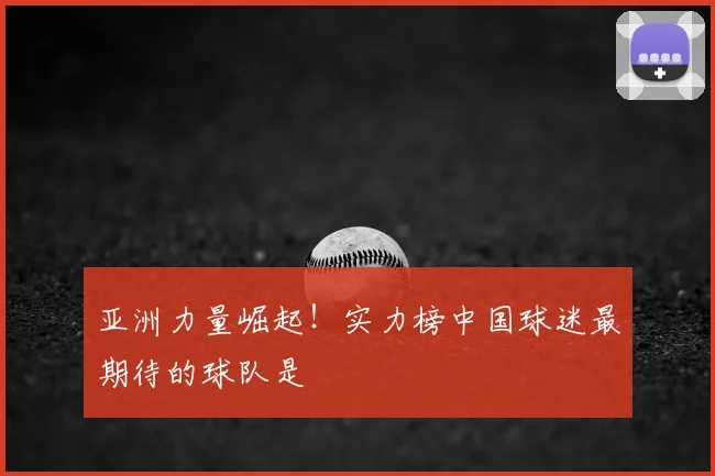 亚洲力量崛起！实力榜中国球迷最期待的球队是