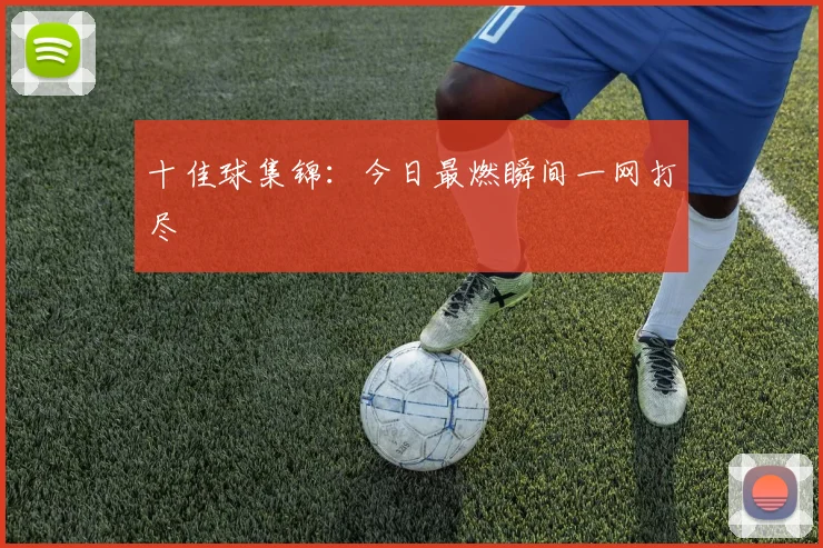 十佳球集锦:今日最燃瞬间一网打尽