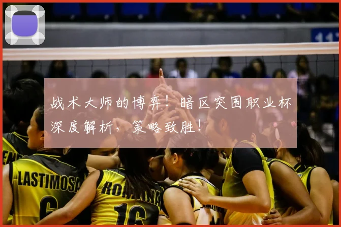 战术大师的博弈！暗区突围职业杯深度解析，策略致胜！