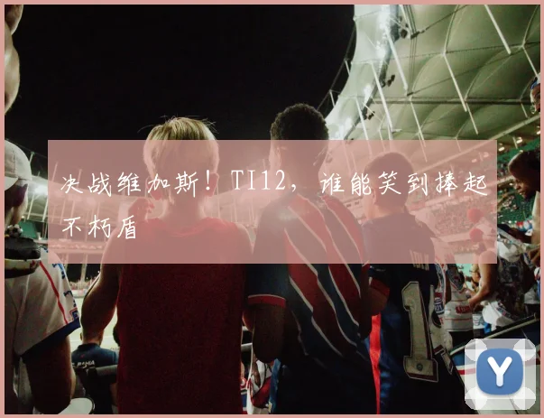 决战维加斯！TI12，谁能笑到捧起不朽盾