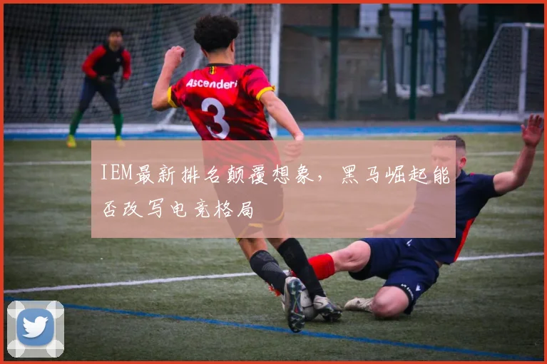 IEM最新排名颠覆想象，黑马崛起能否改写电竞格局