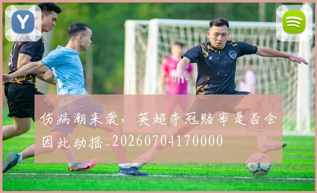伤病潮来袭，英超夺冠赔率是否会因此动摇_20260704170000