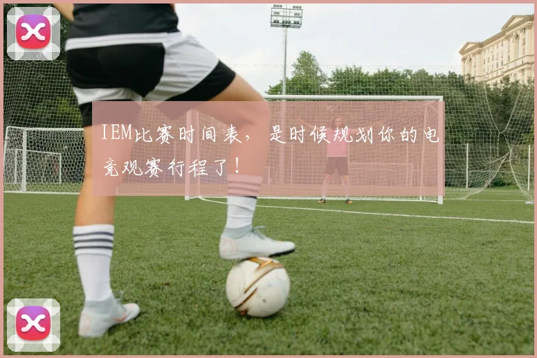 IEM比赛时间表,是时候规划你的电竞观赛行程了!