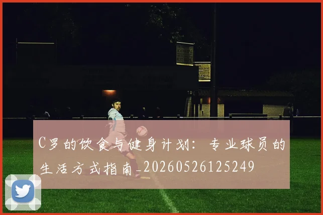 C罗的饮食与健身计划：专业球员的生活方式指南_20260526125249