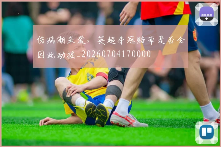 伤病潮来袭,英超夺冠赔率是否会因此动摇_20260704170000