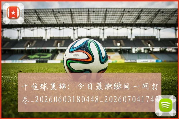 十佳球集锦:今日最燃瞬间一网打尽_20260603180448_20260704174353