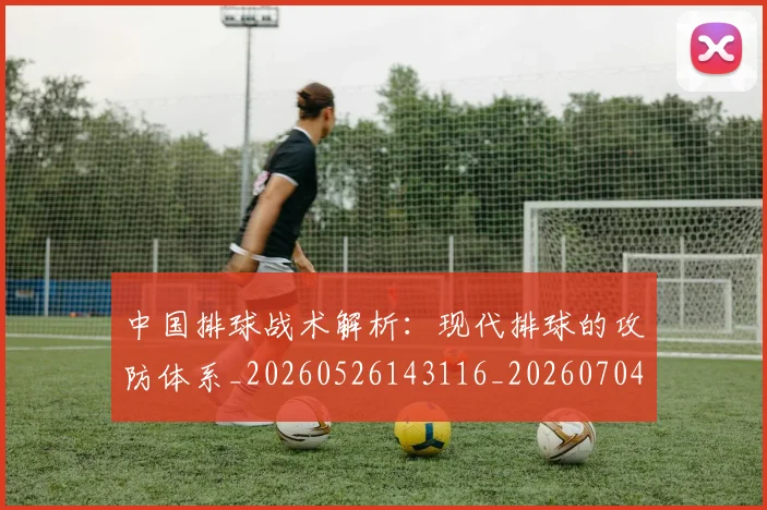 中国排球战术解析：现代排球的攻防体系_20260526143116_20260704163703
