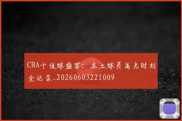 CBA十佳球盛宴：本土球员高光时刻全记录_20260603221009
