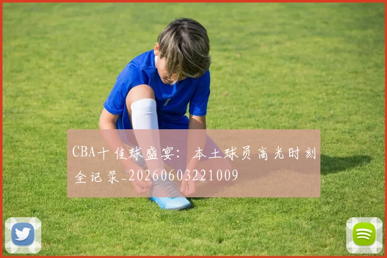 CBA十佳球盛宴：本土球员高光时刻全记录_20260603221009