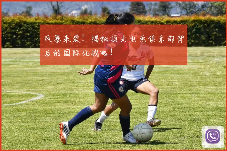 风暴来袭!揭秘顶尖电竞俱乐部背后的国际化战略!