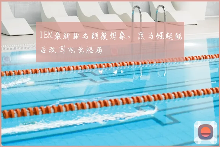 IEM最新排名颠覆想象，黑马崛起能否改写电竞格局