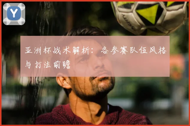 亚洲杯战术解析:各参赛队伍风格与打法前瞻