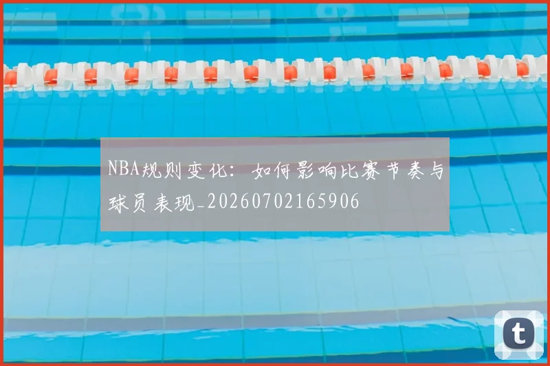 NBA规则变化：如何影响比赛节奏与球员表现_20260702165906